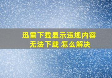 迅雷下载显示违规内容 无法下载 怎么解决